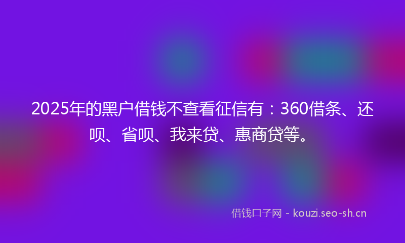2025年的黑户借钱不查看征信有:360借条、还呗、省呗、我来贷、惠商贷等。