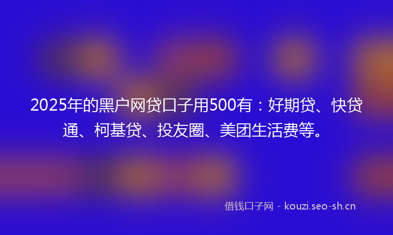 2025年的黑户网贷口子用500有：好期贷、快贷通、柯基贷、投友圈、美团生活费等。