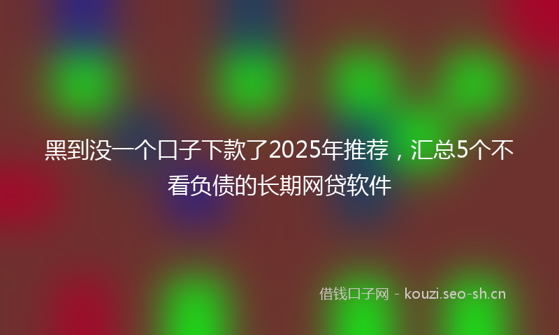 黑到没一个口子下款了2025年推荐,汇总5个不看负债的长期网贷软件