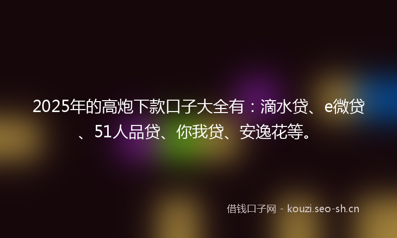 2025年的高炮下款口子大全有：滴水贷、e微贷、51人品贷、你我贷、安逸花等。