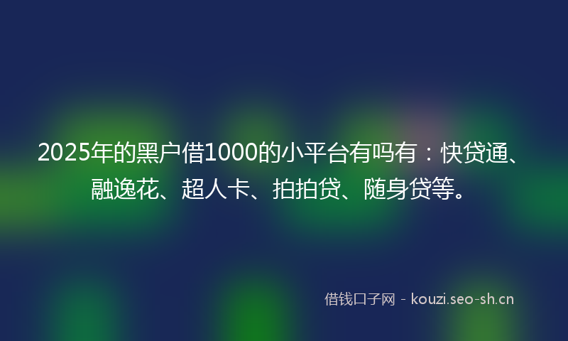2025年的黑户借1000的小平台有吗有：快贷通、融逸花、超人卡、拍拍贷、随身贷等。