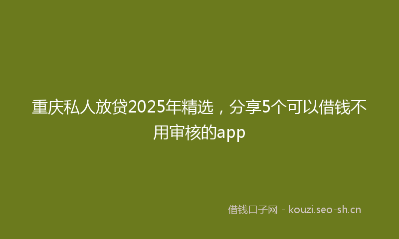 重庆私人放贷2025年精选，分享5个可以借钱不用审核的app
