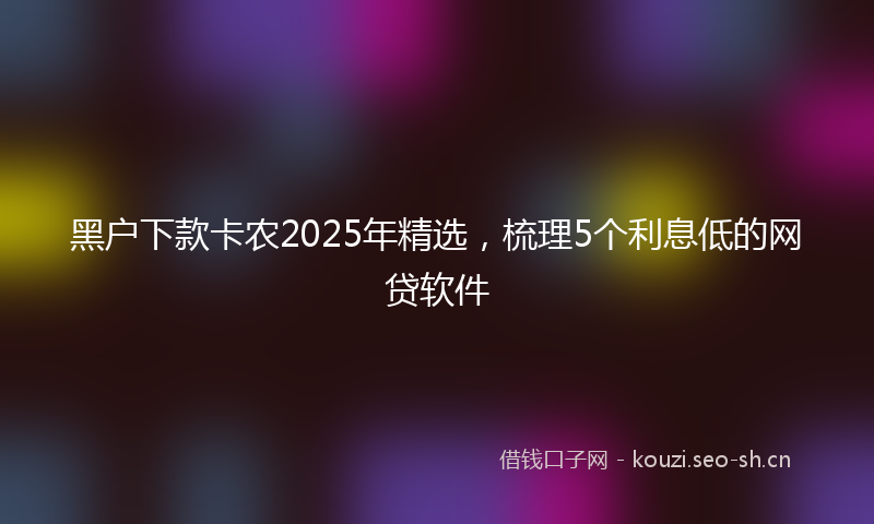 黑户下款卡农2025年精选，梳理5个利息低的网贷软件
