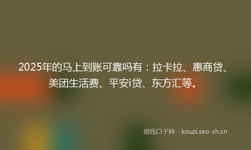 2025年的马上到账可靠吗有：拉卡拉、惠商贷、美团生活费、平安i贷、东方汇等。