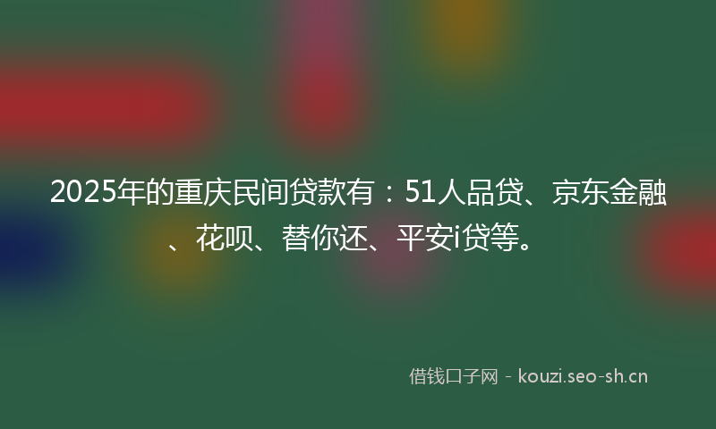 2025年的重庆民间贷款有：51人品贷、京东金融、花呗、替你还、平安i贷等。