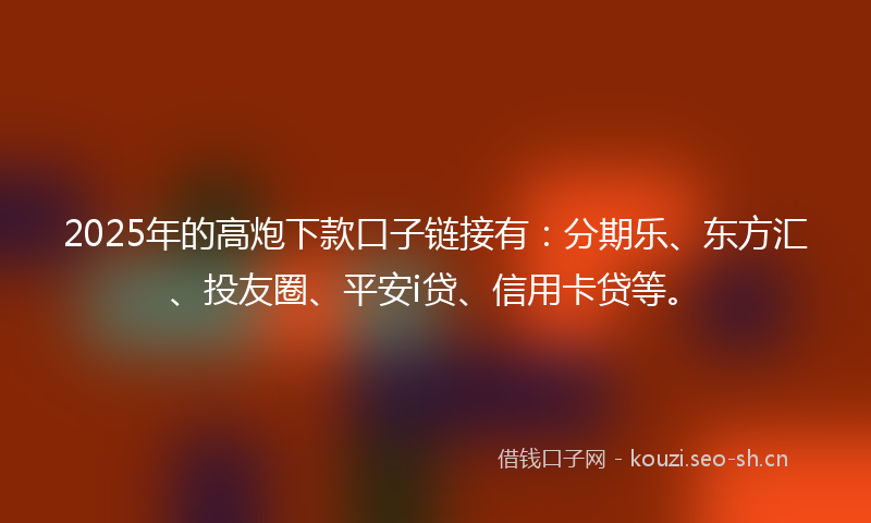 2025年的高炮下款口子链接有：分期乐、东方汇、投友圈、平安i贷、信用卡贷等。