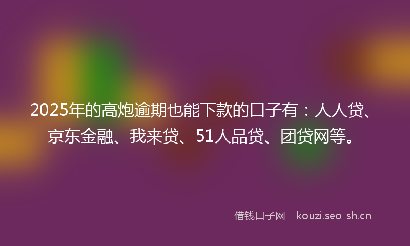2025年的高炮逾期也能下款的口子有：人人贷、京东金融、我来贷、51人品贷、团贷网等。