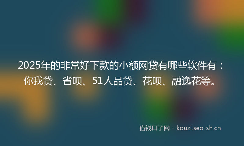 2025年的非常好下款的小额网贷有哪些软件有：你我贷、省呗、51人品贷、花呗、融逸花等。