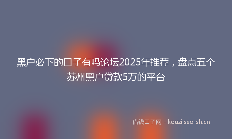 黑户必下的口子有吗论坛2025年推荐，盘点五个苏州黑户贷款5万的平台