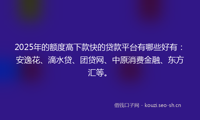 2025年的额度高下款快的贷款平台有哪些好有：安逸花、滴水贷、团贷网、中原消费金融、东方汇等。