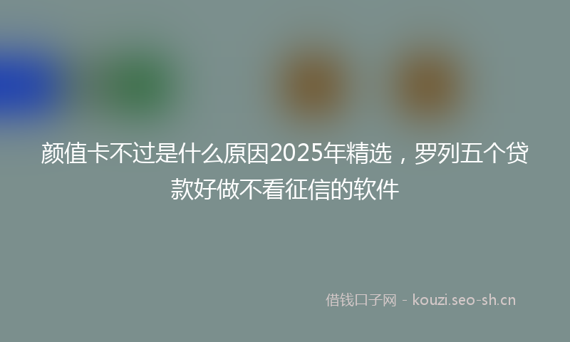 颜值卡不过是什么原因2025年精选，罗列五个贷款好做不看征信的软件