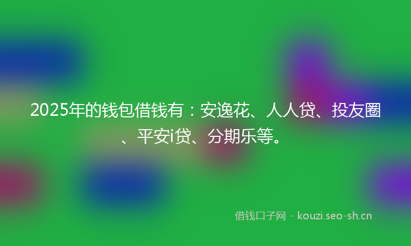 2025年的钱包借钱有：安逸花、人人贷、投友圈、平安i贷、分期乐等。