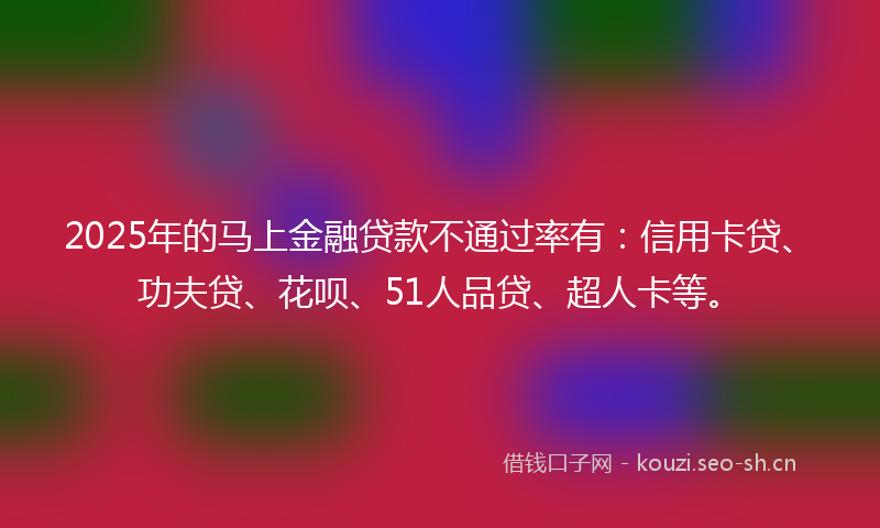 2025年的马上金融贷款不通过率有：信用卡贷、功夫贷、花呗、51人品贷、超人卡等。