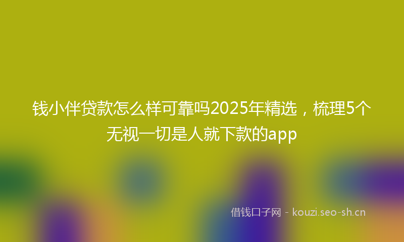 钱小伴贷款怎么样可靠吗2025年精选,梳理5个无视一切是人就下款的app