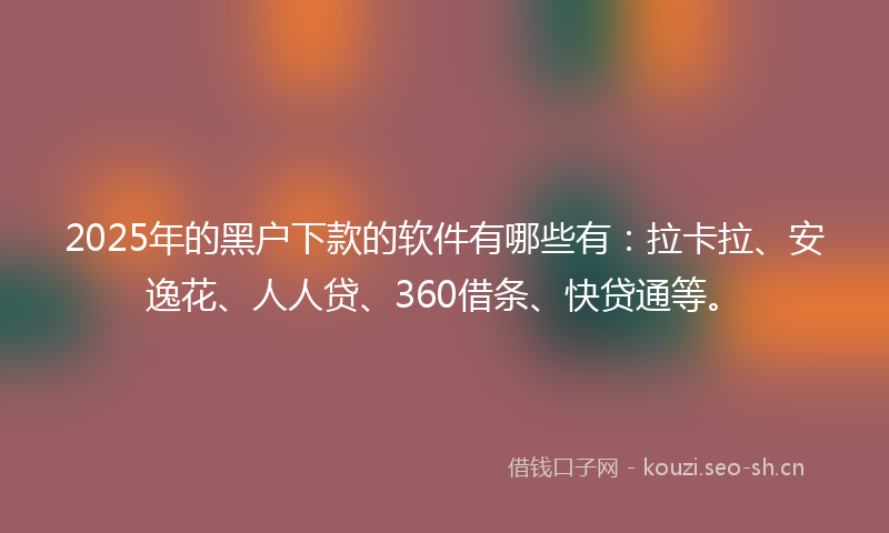 2025年的黑户下款的软件有哪些有：拉卡拉、安逸花、人人贷、360借条、快贷通等。