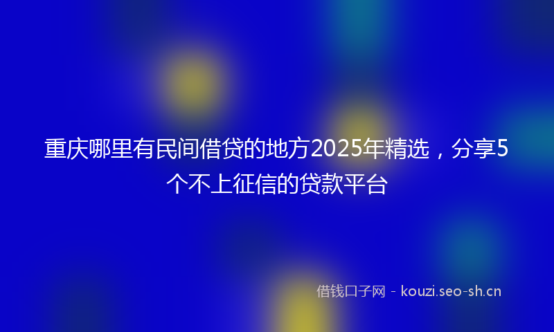 重庆哪里有民间借贷的地方2025年精选,分享5个不上征信的贷款平台