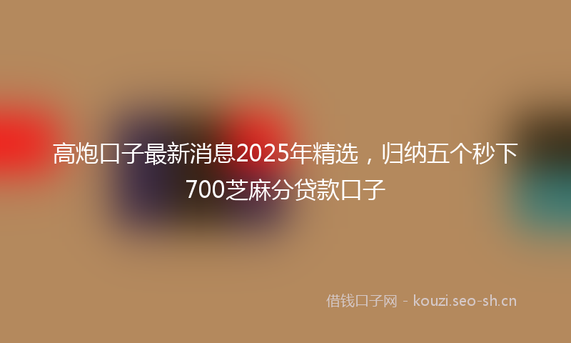 高炮口子最新消息2025年精选，归纳五个秒下700芝麻分贷款口子