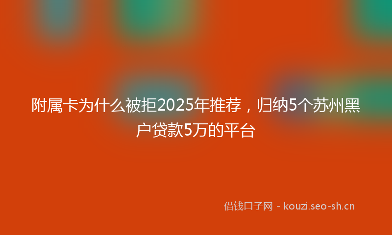 附属卡为什么被拒2025年推荐，归纳5个苏州黑户贷款5万的平台