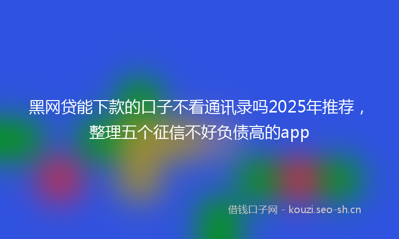 黑网贷能下款的口子不看通讯录吗2025年推荐，整理五个征信不好负债高的app