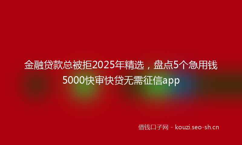 金融贷款总被拒2025年精选，盘点5个急用钱5000快审快贷无需征信app