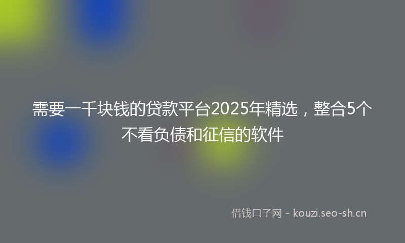 需要一千块钱的贷款平台2025年精选，整合5个不看负债和征信的软件