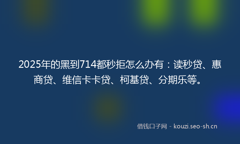 2025年的黑到714都秒拒怎么办有：读秒贷、惠商贷、维信卡卡贷、柯基贷、分期乐等。