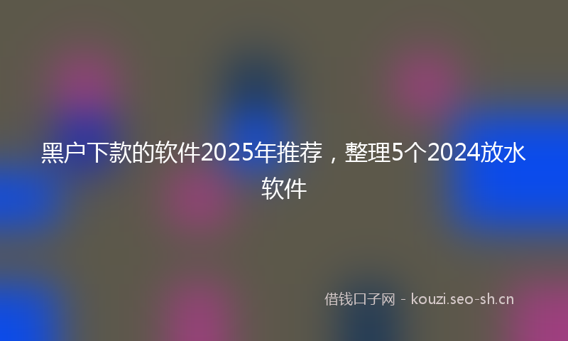 黑户下款的软件2025年推荐，整理5个2024放水软件