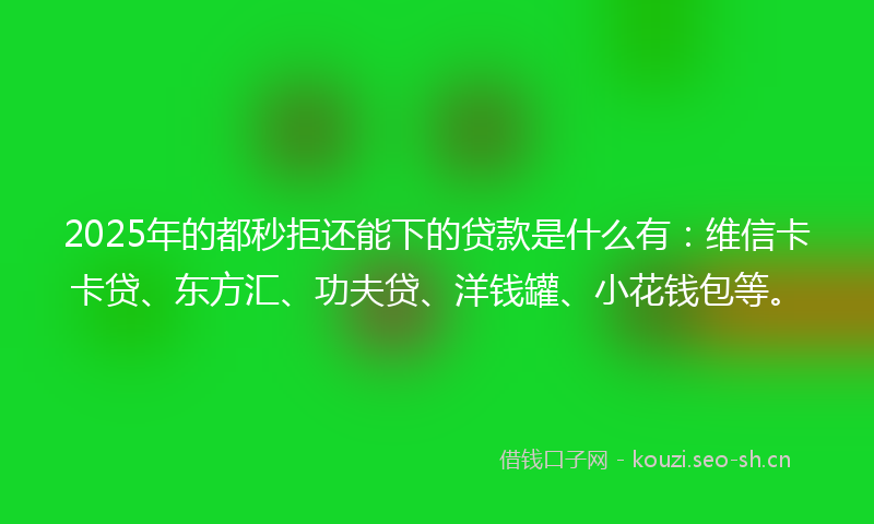 2025年的都秒拒还能下的贷款是什么有：维信卡卡贷、东方汇、功夫贷、洋钱罐、小花钱包等。