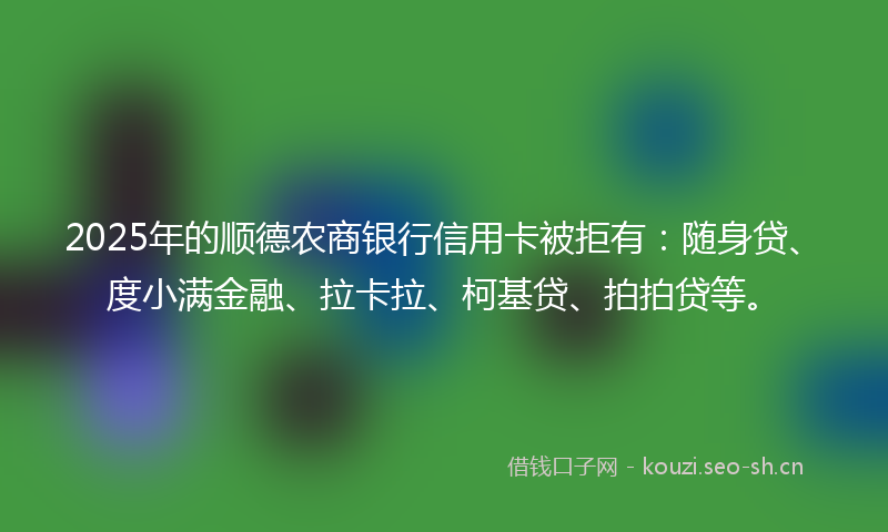 2025年的顺德农商银行信用卡被拒有：随身贷、度小满金融、拉卡拉、柯基贷、拍拍贷等。