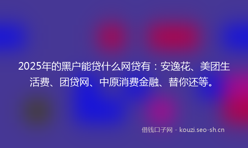 2025年的黑户能贷什么网贷有：安逸花、美团生活费、团贷网、中原消费金融、替你还等。