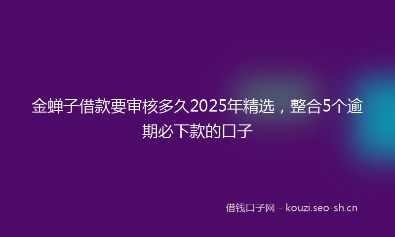 金蝉子借款要审核多久2025年精选，整合5个逾期必下款的口子