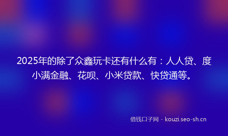 2025年的除了众鑫玩卡还有什么有：人人贷、度小满金融、花呗、小米贷款、快贷通等。