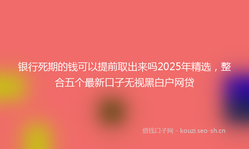 银行死期的钱可以提前取出来吗2025年精选，整合五个最新口子无视黑白户网贷