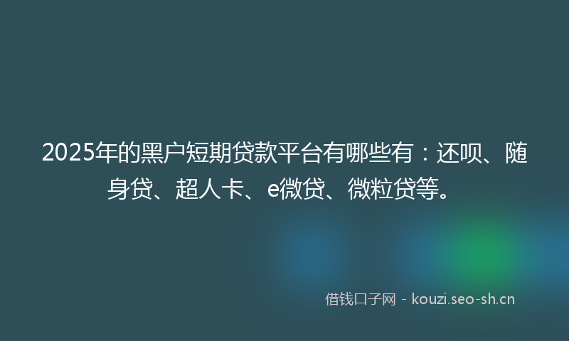 2025年的黑户短期贷款平台有哪些有：还呗、随身贷、超人卡、e微贷、微粒贷等。