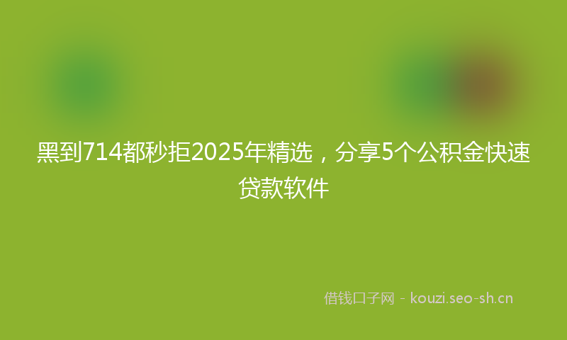 黑到714都秒拒2025年精选，分享5个公积金快速贷款软件