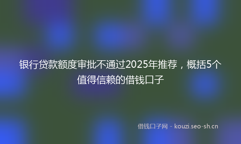 银行贷款额度审批不通过2025年推荐，概括5个值得信赖的借钱口子