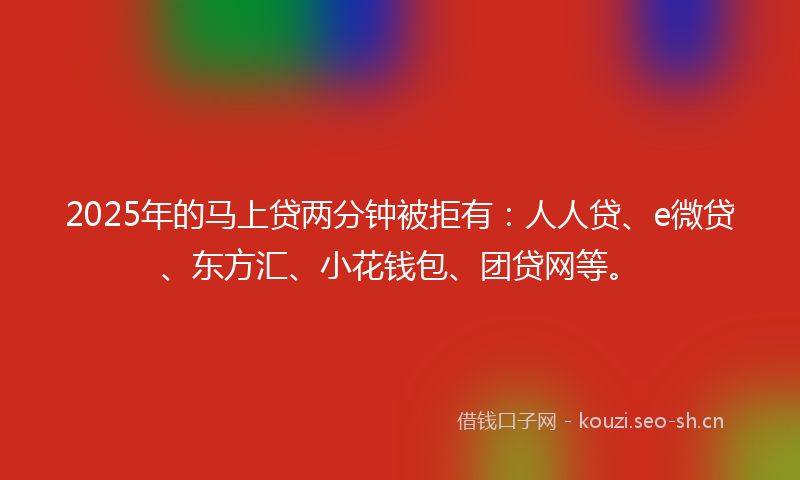 2025年的马上贷两分钟被拒有：人人贷、e微贷、东方汇、小花钱包、团贷网等。