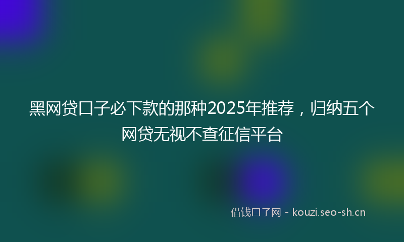 黑网贷口子必下款的那种2025年推荐，归纳五个网贷无视不查征信平台