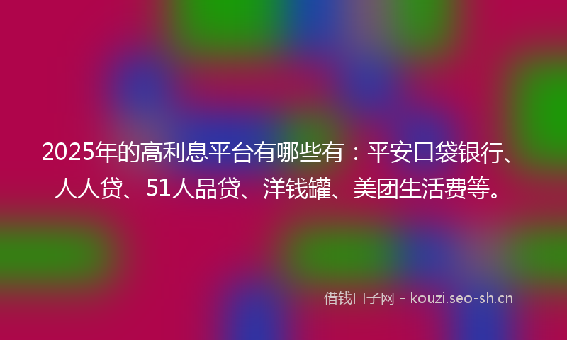 2025年的高利息平台有哪些有：平安口袋银行、人人贷、51人品贷、洋钱罐、美团生活费等。