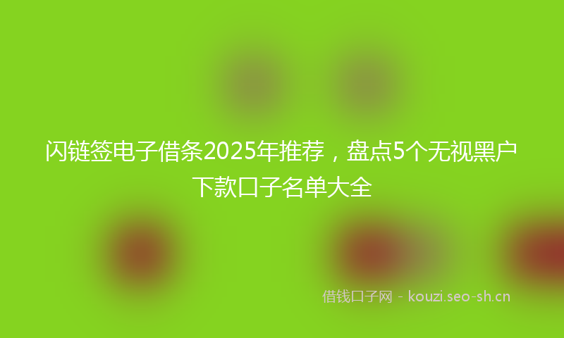 闪链签电子借条2025年推荐，盘点5个无视黑户下款口子名单大全