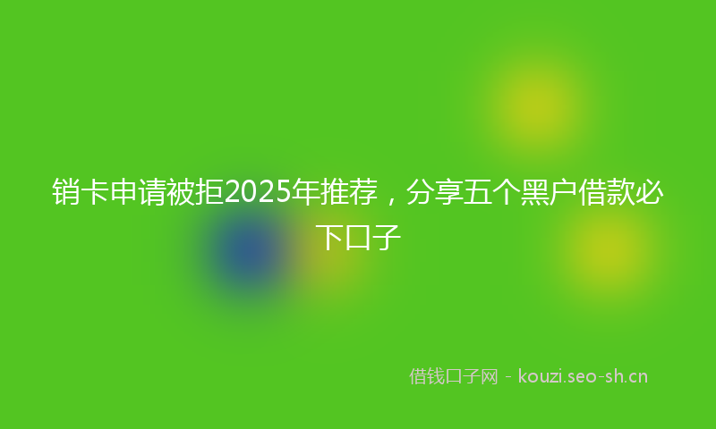 销卡申请被拒2025年推荐,分享五个黑户借款必下口子