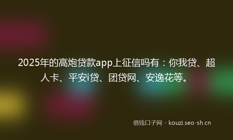 2025年的高炮贷款app上征信吗有：你我贷、超人卡、平安i贷、团贷网、安逸花等。