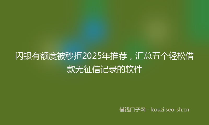 闪银有额度被秒拒2025年推荐，汇总五个轻松借款无征信记录的软件