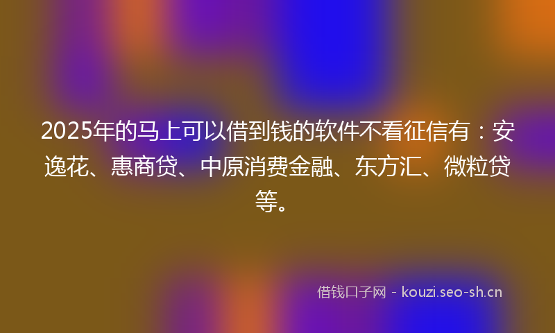 2025年的马上可以借到钱的软件不看征信有：安逸花、惠商贷、中原消费金融、东方汇、微粒贷等。