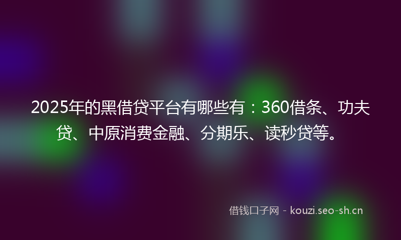 2025年的黑借贷平台有哪些有：360借条、功夫贷、中原消费金融、分期乐、读秒贷等。
