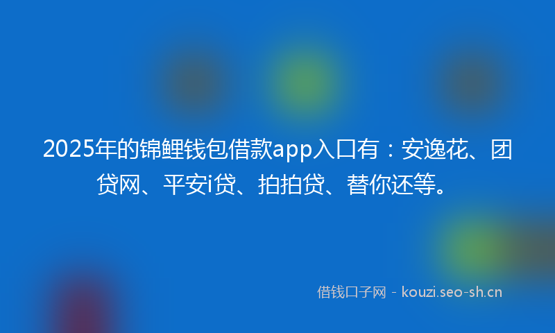 2025年的锦鲤钱包借款app入口有:安逸花、团贷网、平安i贷、拍拍贷、替你还等。