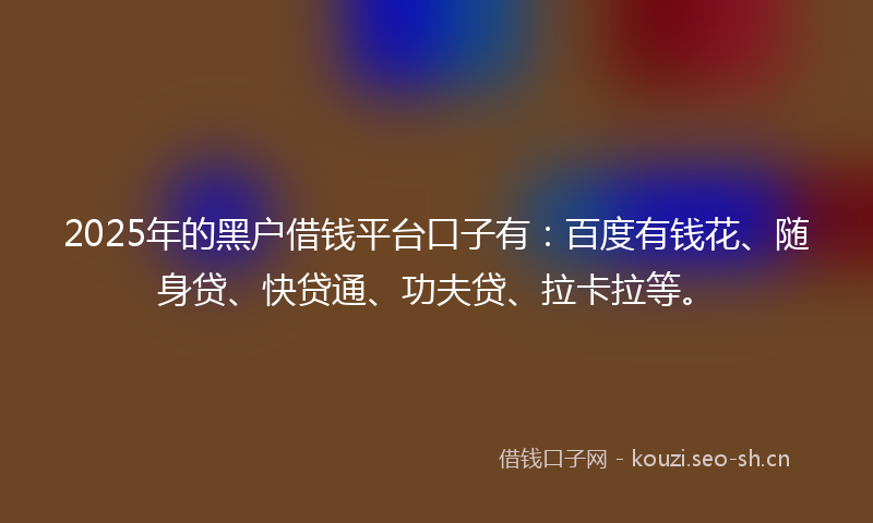 2025年的黑户借钱平台口子有:百度有钱花、随身贷、快贷通、功夫贷、拉卡拉等。