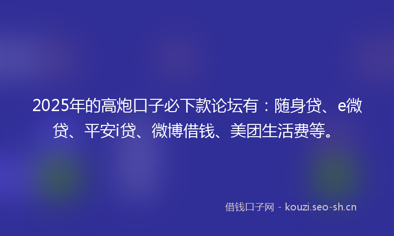 2025年的高炮口子必下款论坛有：随身贷、e微贷、平安i贷、微博借钱、美团生活费等。