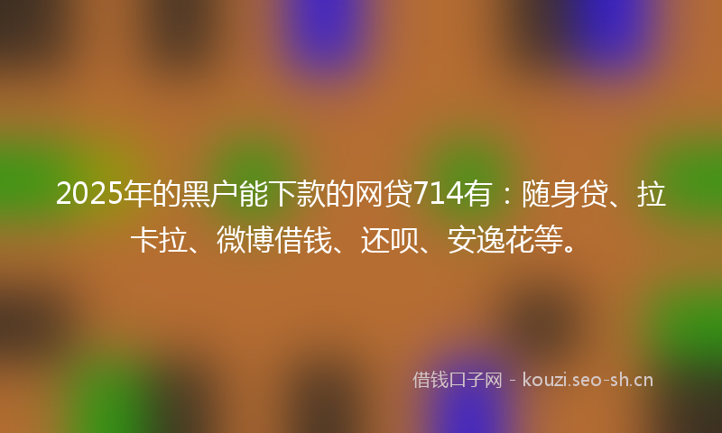 2025年的黑户能下款的网贷714有：随身贷、拉卡拉、微博借钱、还呗、安逸花等。
