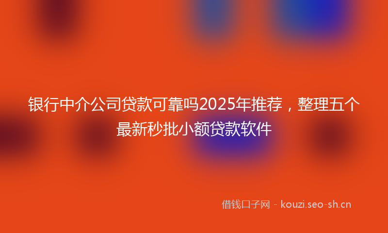 银行中介公司贷款可靠吗2025年推荐,整理五个最新秒批小额贷款软件